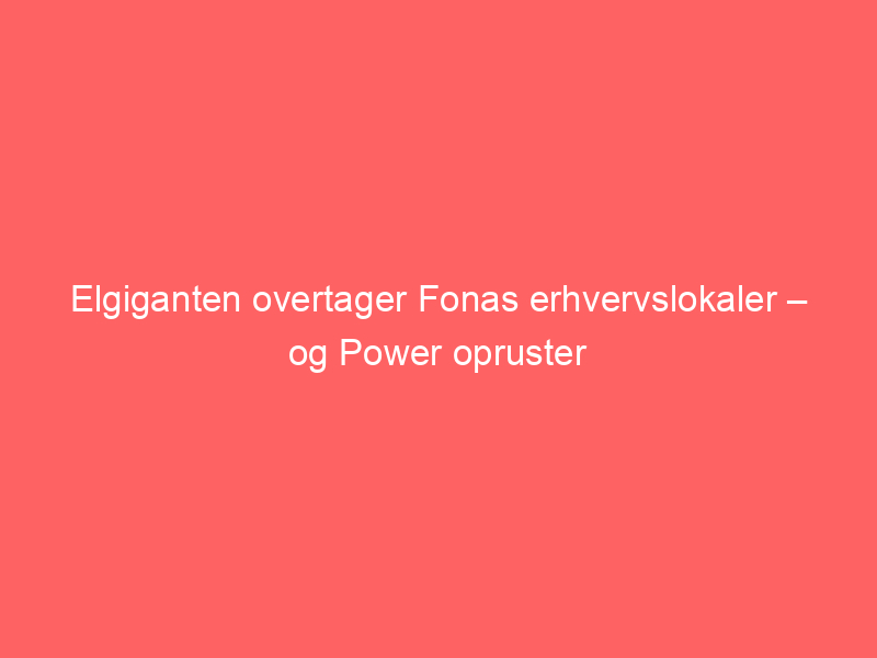 You are currently viewing Elgiganten overtager Fonas erhvervslokaler – og Power opruster