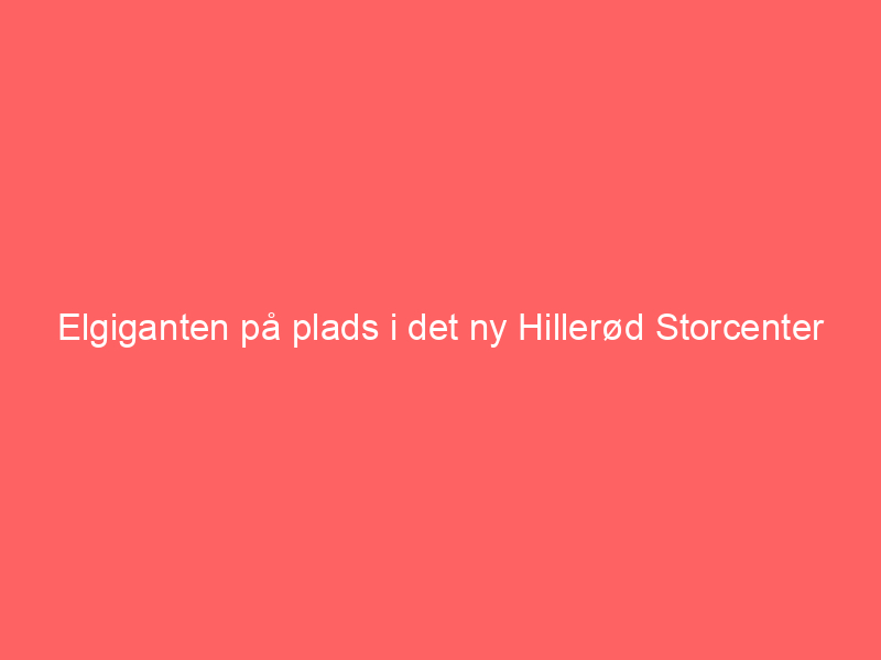 Read more about the article Elgiganten på plads i det ny Hillerød Storcenter