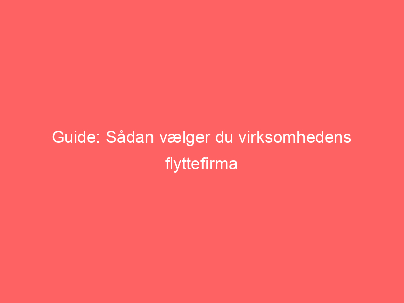 Read more about the article Guide: Sådan vælger du virksomhedens flyttefirma