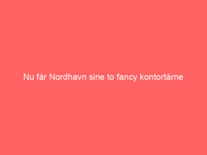 Read more about the article Nu får Nordhavn sine to fancy kontortårne