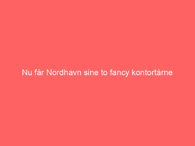 You are currently viewing Nu får Nordhavn sine to fancy kontortårne