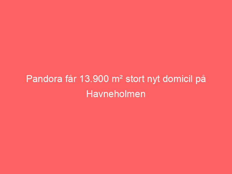 You are currently viewing Pandora får 13.900 m² stort nyt domicil på Havneholmen