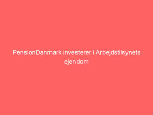 Read more about the article PensionDanmark investerer i Arbejdstilsynets ejendom