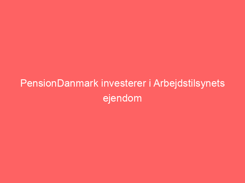 Read more about the article PensionDanmark investerer i Arbejdstilsynets ejendom