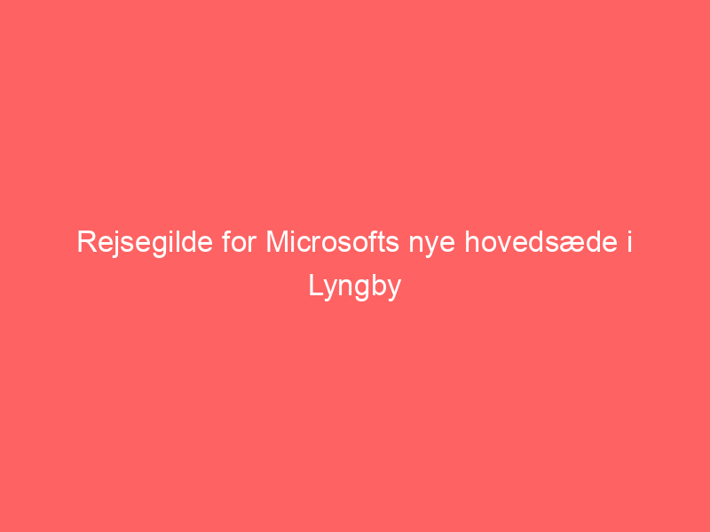 You are currently viewing Rejsegilde for Microsofts nye hovedsæde i Lyngby