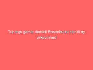 Read more about the article Tuborgs gamle domicil Rosenhuset klar til ny virksomhed