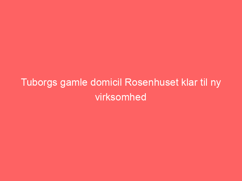 You are currently viewing Tuborgs gamle domicil Rosenhuset klar til ny virksomhed